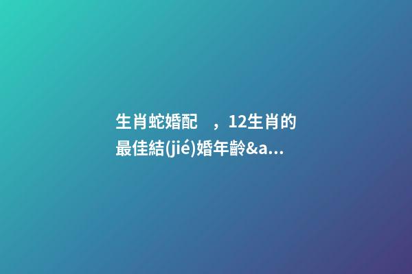生肖蛇婚配，12生肖的最佳結(jié)婚年齡&amp;最幸福生肖配對(duì)-第1張-觀點(diǎn)-玄機(jī)派